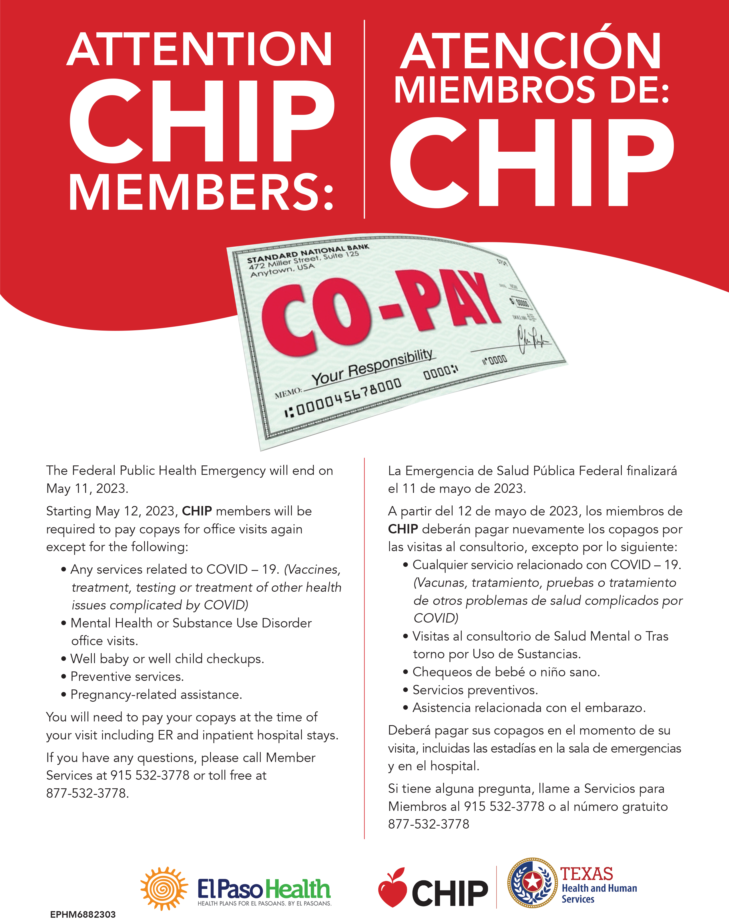 The Federal Public Health Emergency will end on May 11, 2023. 
Starting May 12, 2023, CHIP members will be required to pay copays for office visits again except for the following: •	Any services related to COVID - 19. (Vaccines, treatment, testing or treatment of other health issues complicated by COVID)
•	Mental Health or Substance Use Disorder office visits.
•	Well baby or well child checkups.
•	Preventive services.
•	Pregnancy-related assistance.
You will need to pay your copays at the time of your visit including ER and inpatient hospital stays. 
If you have any questions, please call Member Services at 915 532-3778 or toll free at 877-532-3778. 